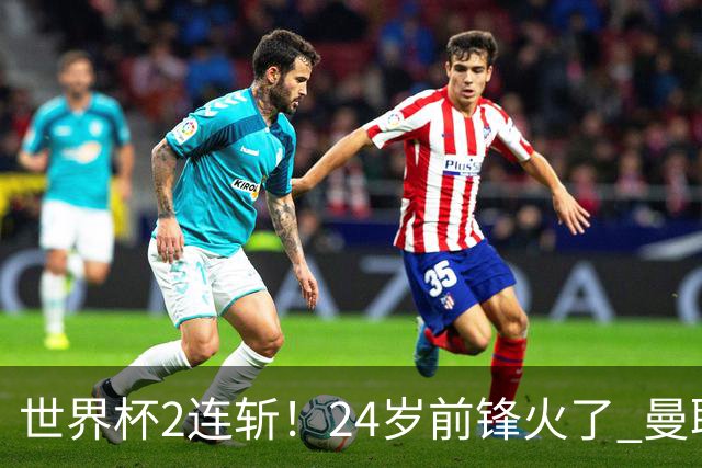 世界杯2连斩！24岁前锋火了 曼联球迷请愿：砸锅卖铁也要签他
