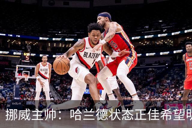 挪威主帅：哈兰德状态正佳希望明天继续 对厄德高有很高的期待