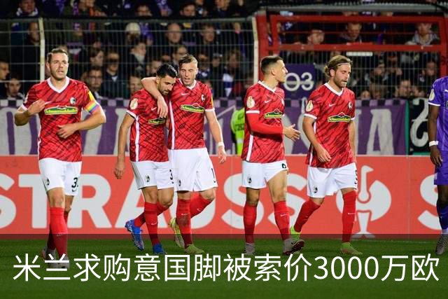 米兰求购意国脚被索价3000万欧 嫌其太贵或换目标